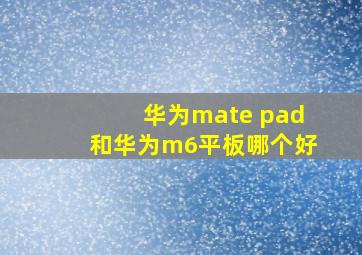 华为mate pad和华为m6平板哪个好